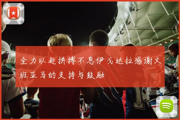全力以赴拼搏不息伊戈达拉感谢文班亚马的支持与鼓励