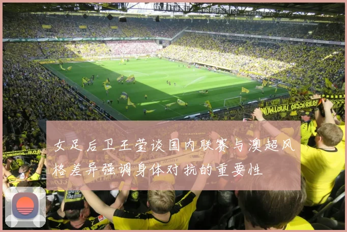 女足后卫王莹谈国内联赛与澳超风格差异强调身体对抗的重要性