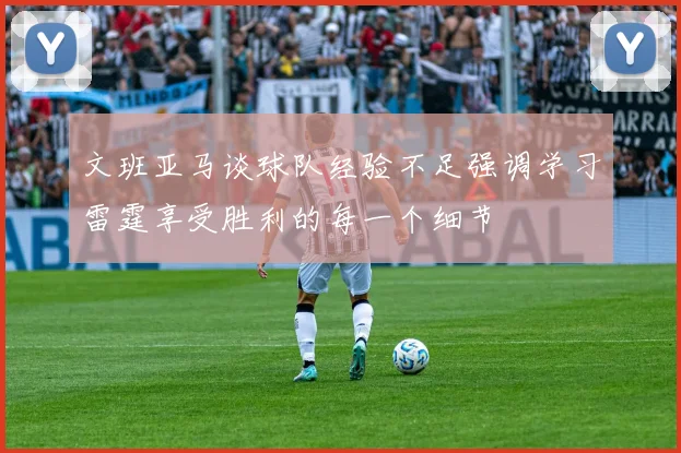 文班亚马谈球队经验不足强调学习雷霆享受胜利的每一个细节