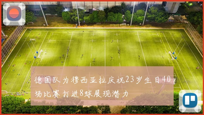 德国队为穆西亚拉庆祝23岁生日40场比赛打进8球展现潜力