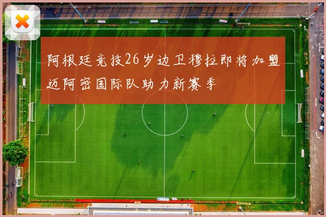 阿根廷竞技26岁边卫穆拉即将加盟迈阿密国际队助力新赛季