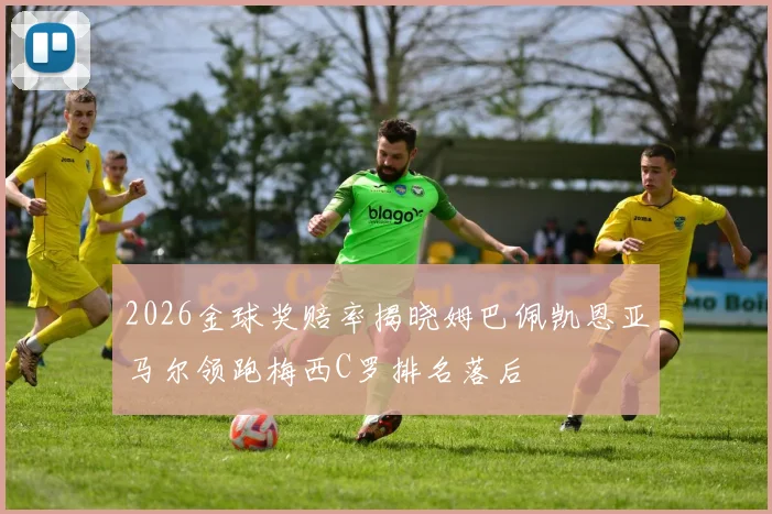 2026金球奖赔率揭晓姆巴佩凯恩亚马尔领跑梅西C罗排名落后