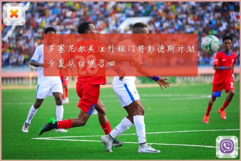 罗塞尼尔关注外租门将彭德斯计划今夏从白堡召回