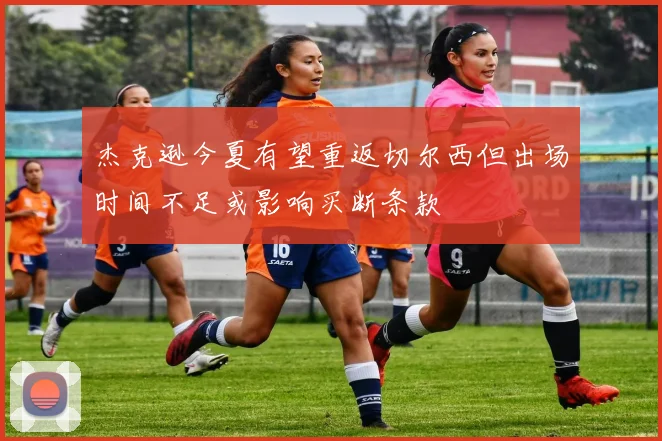 杰克逊今夏有望重返切尔西但出场时间不足或影响买断条款