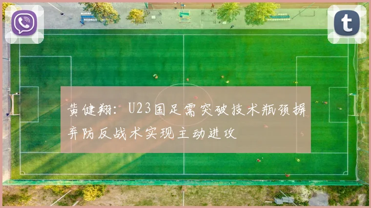 黄健翔：U23国足需突破技术瓶颈摒弃防反战术实现主动进攻