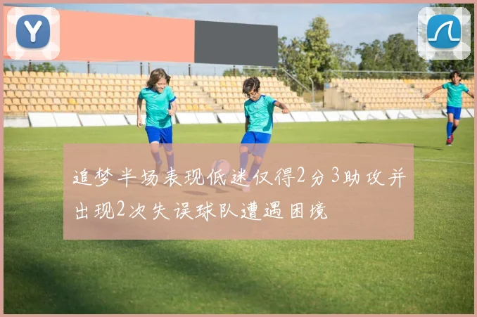 追梦半场表现低迷仅得2分3助攻并出现2次失误球队遭遇困境