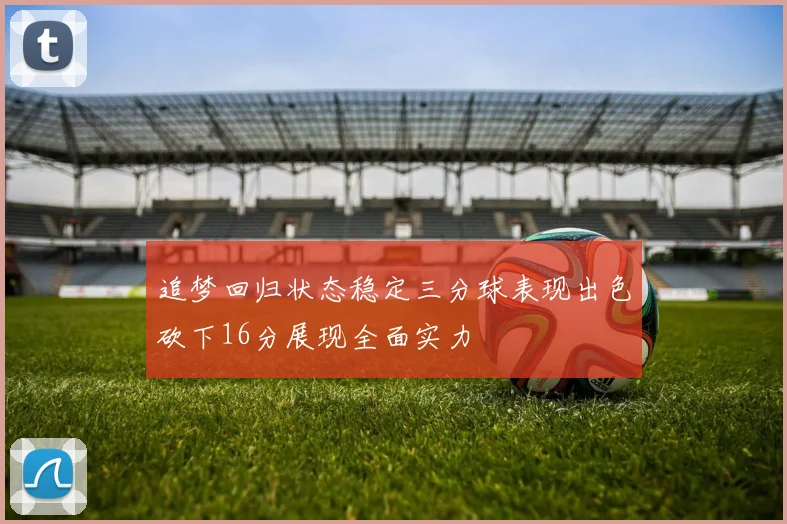 追梦回归状态稳定三分球表现出色砍下16分展现全面实力