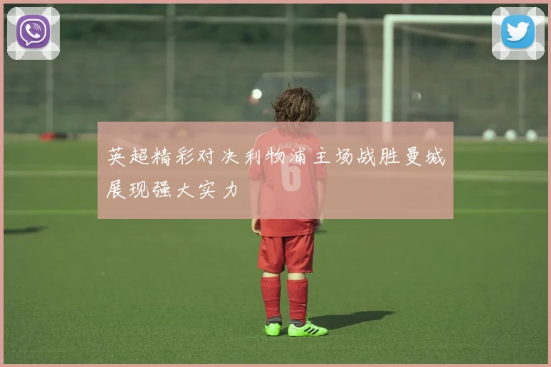 英超精彩对决利物浦主场战胜曼城展现强大实力