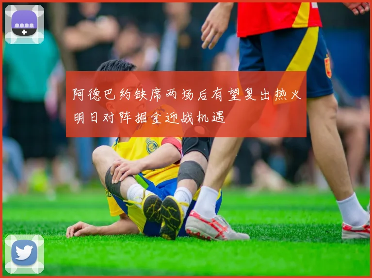 阿德巴约缺席两场后有望复出热火明日对阵掘金迎战机遇