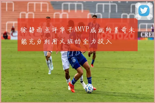 徐静雨点评华子AMVP成就约基奇未能充分利用文班的全力投入