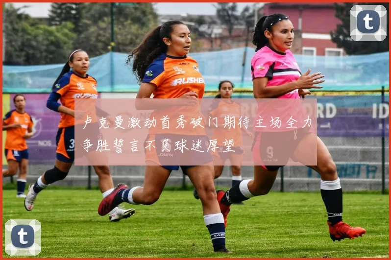 卢克曼激动首秀破门期待主场全力争胜誓言不负球迷厚望