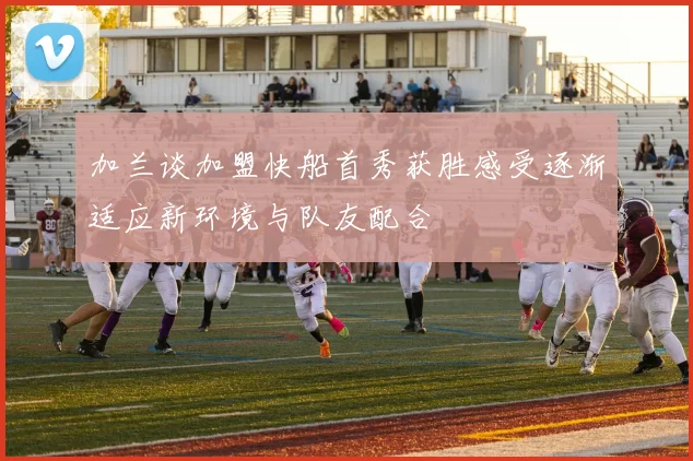 加兰谈加盟快船首秀获胜感受逐渐适应新环境与队友配合