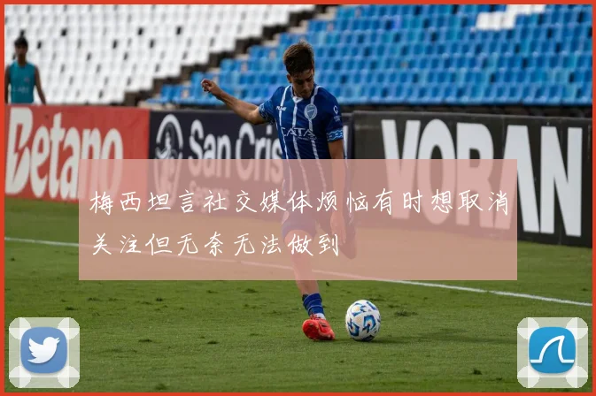 梅西坦言社交媒体烦恼有时想取消关注但无奈无法做到