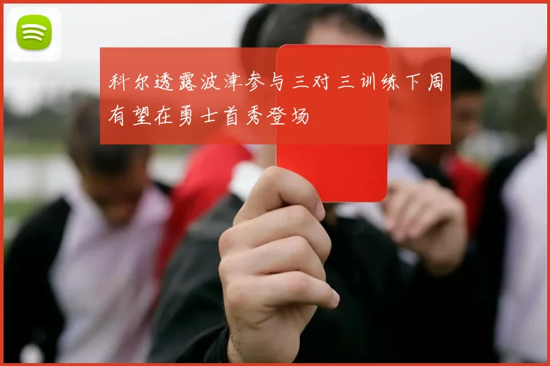 科尔透露波津参与三对三训练下周有望在勇士首秀登场