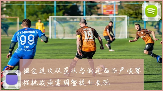 掘金进攻双星状态低迷面临严峻赛程挑战亟需调整提升表现