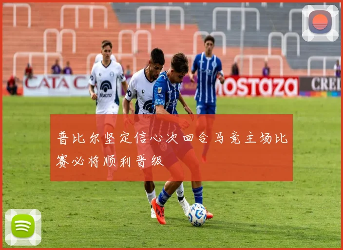 普比尔坚定信心次回合马竞主场比赛必将顺利晋级