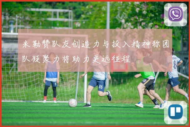 米勒赞队友创造力与投入精神称团队凝聚力将助力更远征程