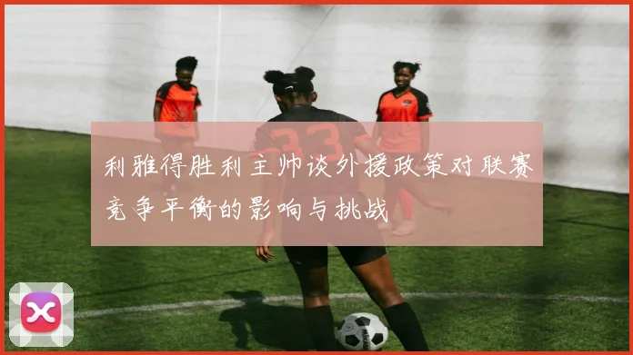利雅得胜利主帅谈外援政策对联赛竞争平衡的影响与挑战