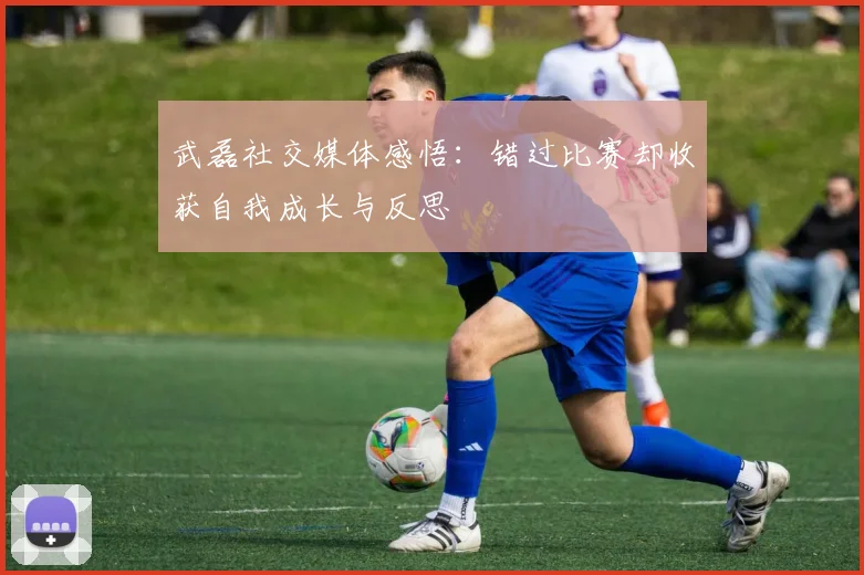 武磊社交媒体感悟：错过比赛却收获自我成长与反思