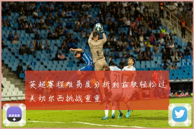 英超赛程难易度分析利兹联轻松过关切尔西挑战重重