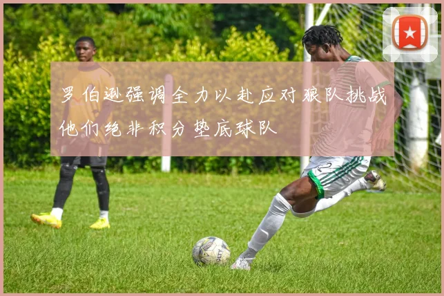 罗伯逊强调全力以赴应对狼队挑战他们绝非积分垫底球队