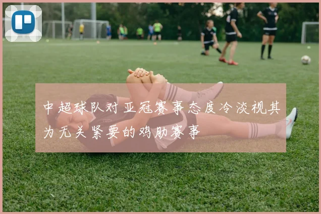 中超球队对亚冠赛事态度冷淡视其为无关紧要的鸡肋赛事