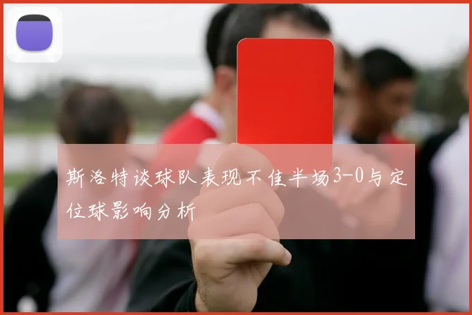 斯洛特谈球队表现不佳半场3-0与定位球影响分析