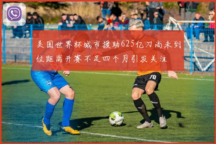 美国世界杯城市援助625亿刀尚未到位距离开赛不足四个月引发关注