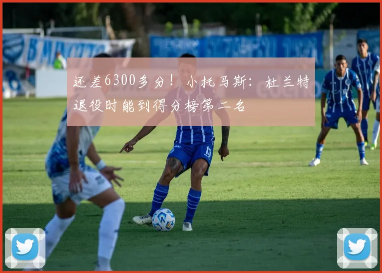 还差6300多分！小托马斯：杜兰特退役时能到得分榜第二名