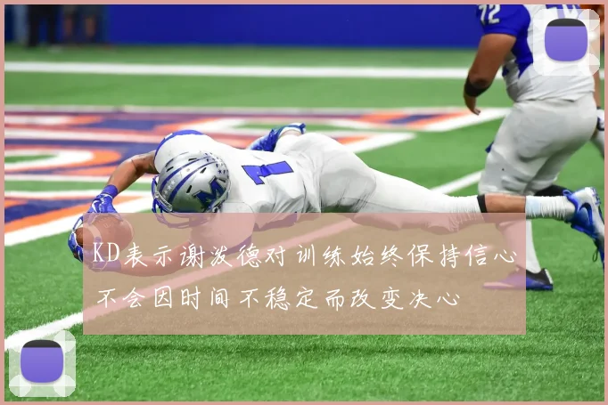 KD表示谢泼德对训练始终保持信心不会因时间不稳定而改变决心