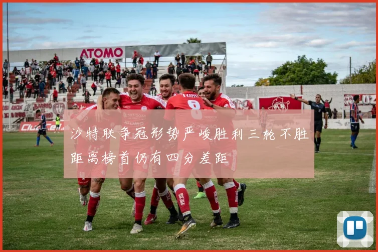 沙特联争冠形势严峻胜利三轮不胜距离榜首仍有四分差距