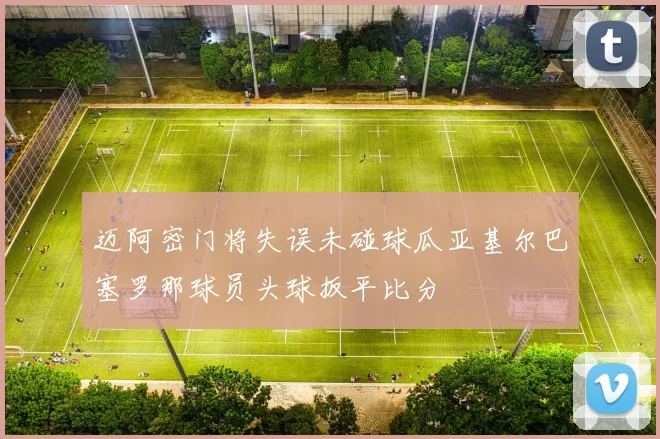 迈阿密门将失误未碰球瓜亚基尔巴塞罗那球员头球扳平比分
