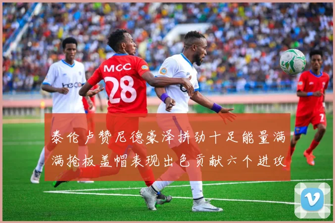 泰伦卢赞尼德豪泽拼劲十足能量满满抢板盖帽表现出色贡献六个进攻篮板