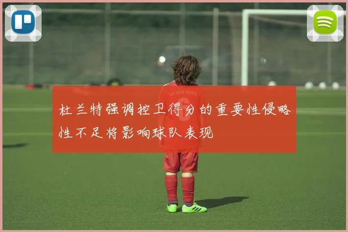 杜兰特强调控卫得分的重要性侵略性不足将影响球队表现