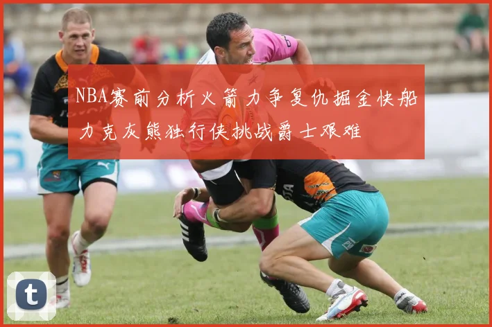 NBA赛前分析火箭力争复仇掘金快船力克灰熊独行侠挑战爵士艰难