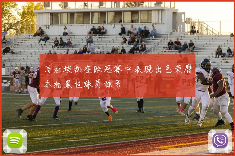 马杜埃凯在欧冠赛中表现出色荣膺本轮最佳球员称号