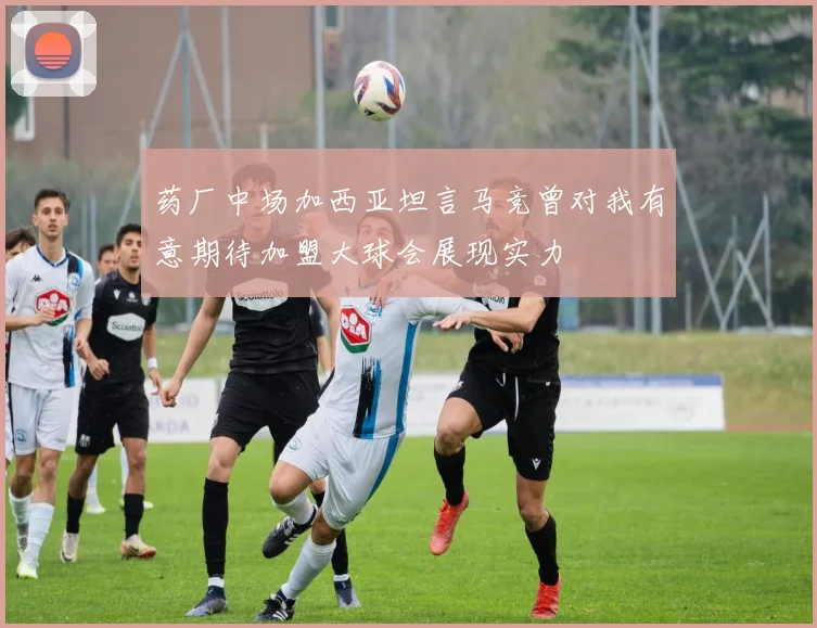 药厂中场加西亚坦言马竞曾对我有意期待加盟大球会展现实力