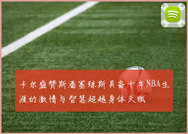 卡尔盛赞斯潘塞琼斯具备十年NBA生涯的激情与智慧超越身体天赋
