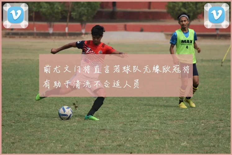 前尤文门将直言若球队无缘欧冠将有助于清洗不合适人员