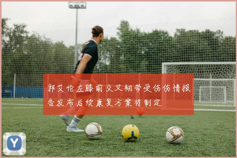 郭艾伦左膝前交叉韧带受伤伤情报告发布后续康复方案将制定