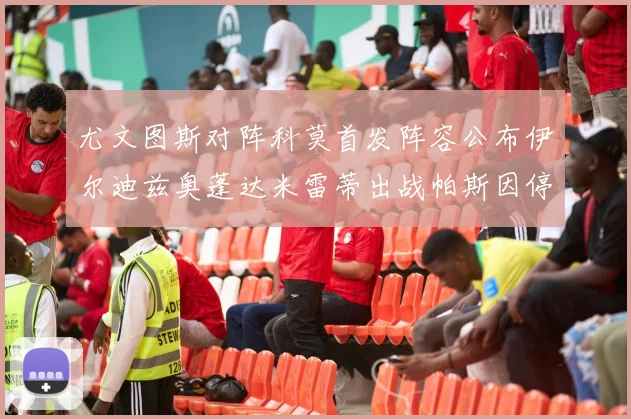 尤文图斯对阵科莫首发阵容公布伊尔迪兹奥蓬达米雷蒂出战帕斯因停赛缺席