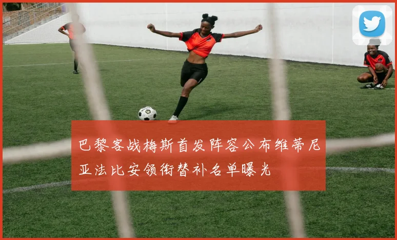 巴黎客战梅斯首发阵容公布维蒂尼亚法比安领衔替补名单曝光