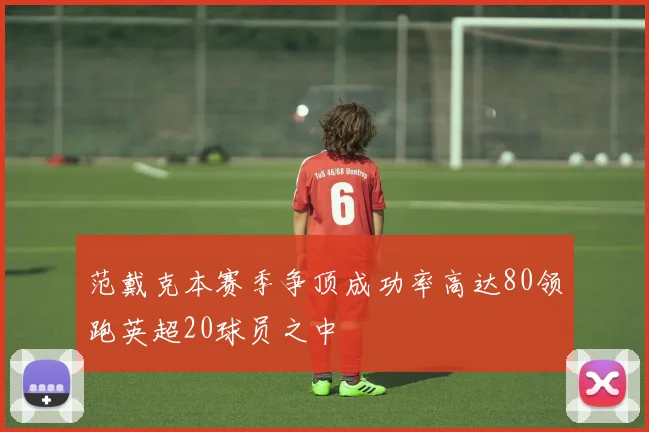 范戴克本赛季争顶成功率高达80领跑英超20球员之中