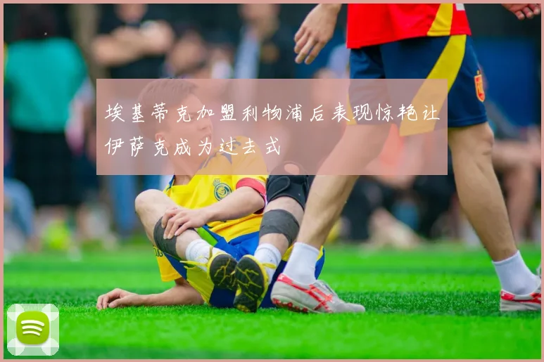 埃基蒂克加盟利物浦后表现惊艳让伊萨克成为过去式