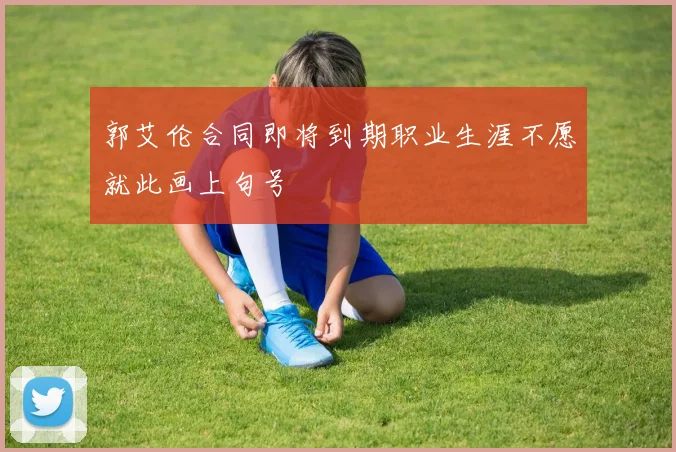 郭艾伦合同即将到期职业生涯不愿就此画上句号