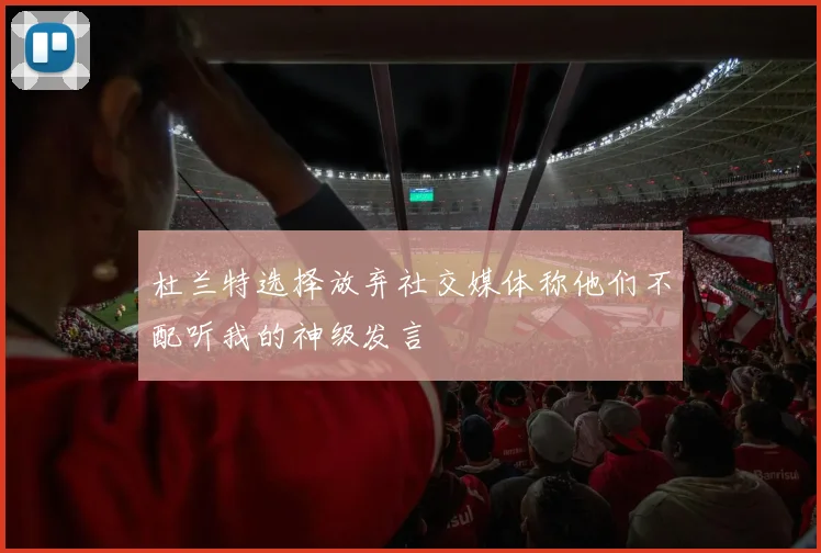 杜兰特选择放弃社交媒体称他们不配听我的神级发言