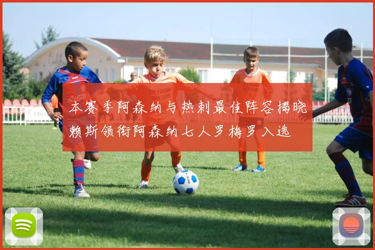 本赛季阿森纳与热刺最佳阵容揭晓赖斯领衔阿森纳七人罗梅罗入选
