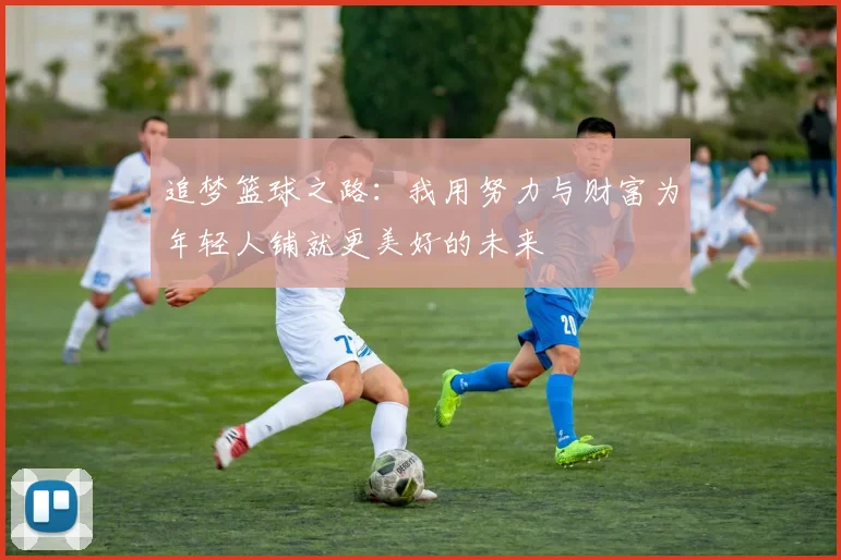 追梦篮球之路：我用努力与财富为年轻人铺就更美好的未来